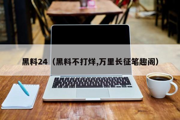 黑料24（黑料不打烊,万里长征笔趣阁）