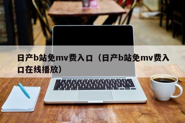 日产b站免mv费入口（日产b站免mv费入口在线播放）