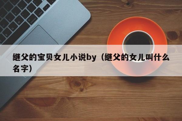 继父的宝贝女儿小说by（继父的女儿叫什么名字）