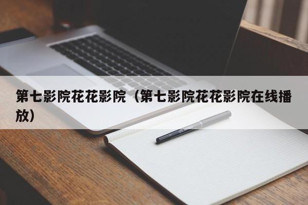 第七影院花花影院（第七影院花花影院在线播放）