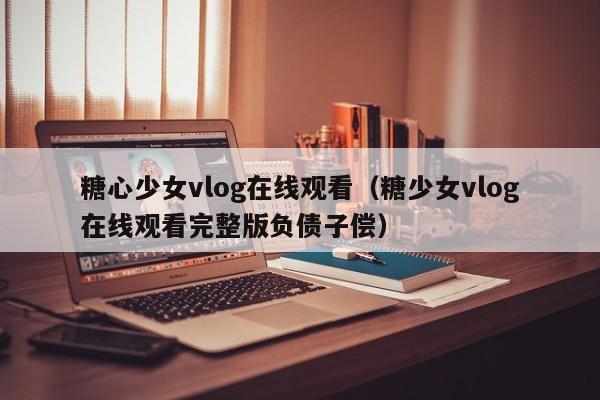 糖心少女vlog在线观看（糖少女vlog在线观看完整版负债子偿）