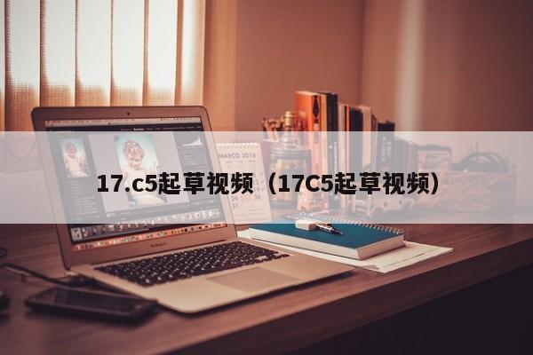 17.c5起草视频（17C5起草视频）