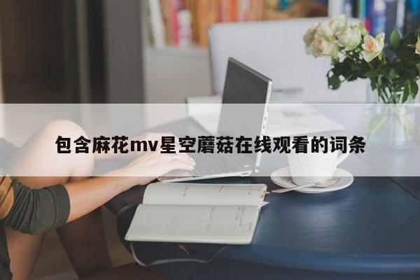 包含麻花mv星空蘑菇在线观看的词条