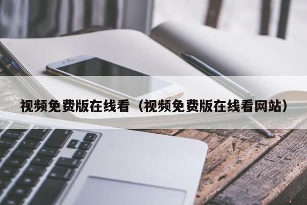 视频免费版在线看（视频免费版在线看网站）