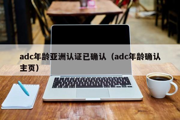adc年龄亚洲认证已确认（adc年龄确认主页）