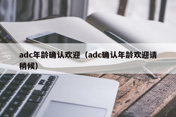adc年龄确认欢迎（adc确认年龄欢迎请稍候）