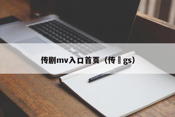 传剧mv入口首页（传褀gs）