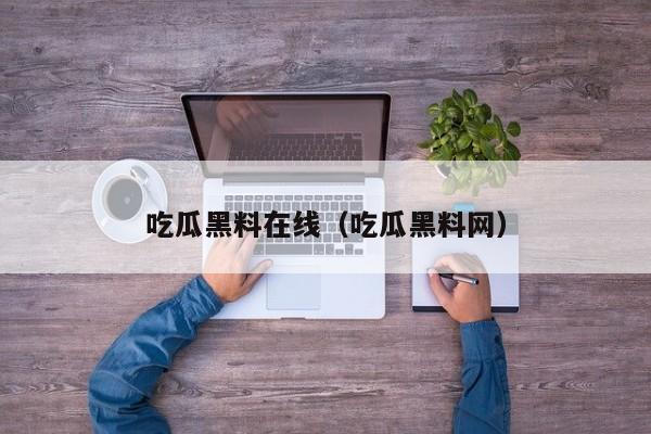 吃瓜黑料在线（吃瓜黑料网）