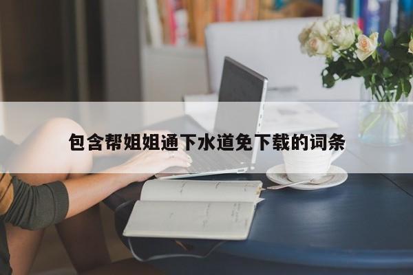 包含帮姐姐通下水道免下载的词条