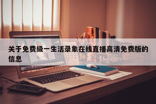 关于免费级一生活录象在线直播高清免费版的信息