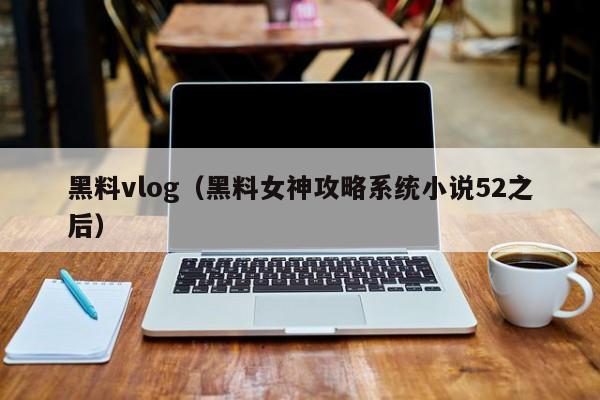黑料vlog（黑料女神攻略系统小说52之后）