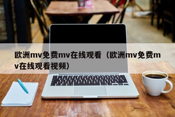 欧洲mv免费mv在线观看（欧洲mv免费mv在线观看视频）