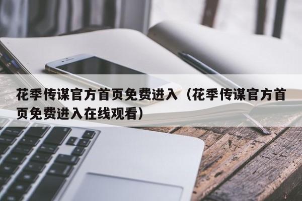 花季传谋官方首页免费进入（花季传谋官方首页免费进入在线观看）