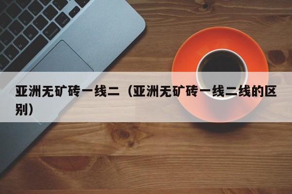 亚洲无矿砖一线二（亚洲无矿砖一线二线的区别）