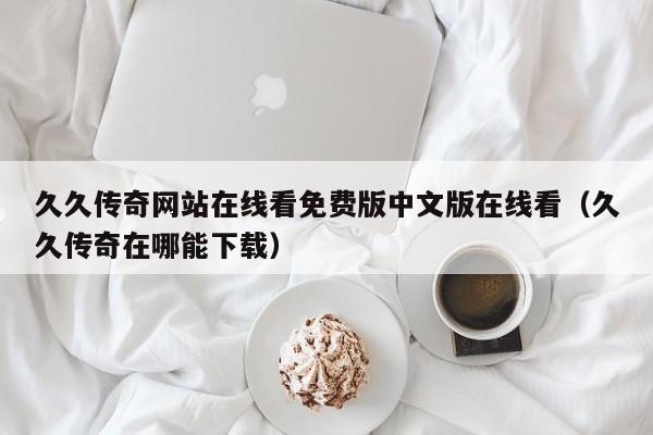 久久传奇网站在线看免费版中文版在线看（久久传奇在哪能下载）