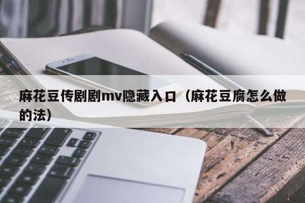 麻花豆传剧剧mv隐藏入口（麻花豆腐怎么做的法）