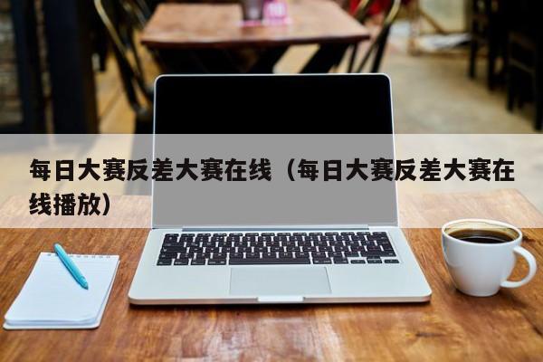 每日大赛反差大赛在线（每日大赛反差大赛在线播放）