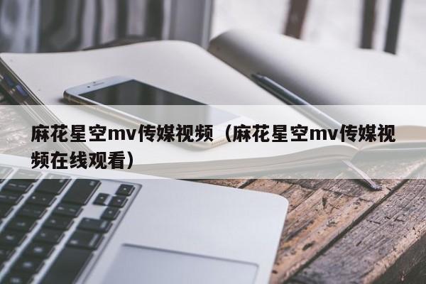 麻花星空mv传媒视频（麻花星空mv传媒视频在线观看）