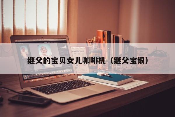 继父的宝贝女儿咖啡机（继父宝银）