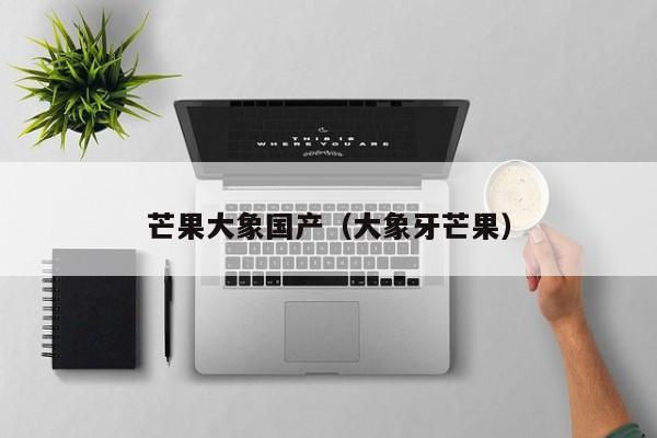 芒果大象国产（大象牙芒果）