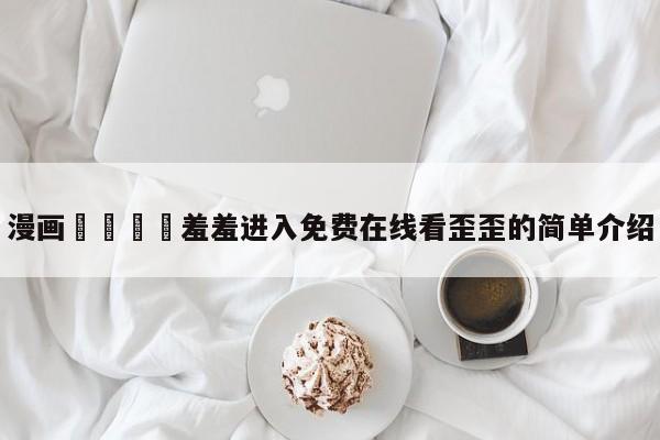 漫画🈲羞羞进入免费在线看歪歪的简单介绍