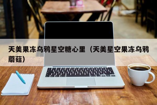 天美果冻乌鸦星空糖心里（天美星空果冻乌鸦蘑菇）