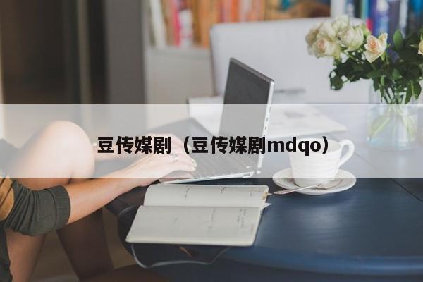 豆传媒剧（豆传媒剧mdqo）