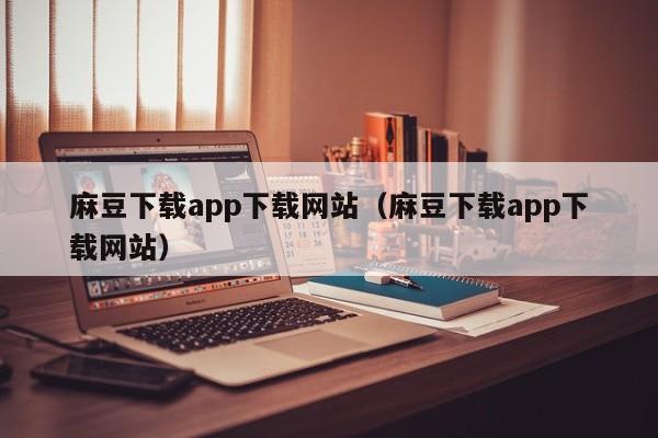 麻豆下载app下载网站（麻豆下载app下载网站）