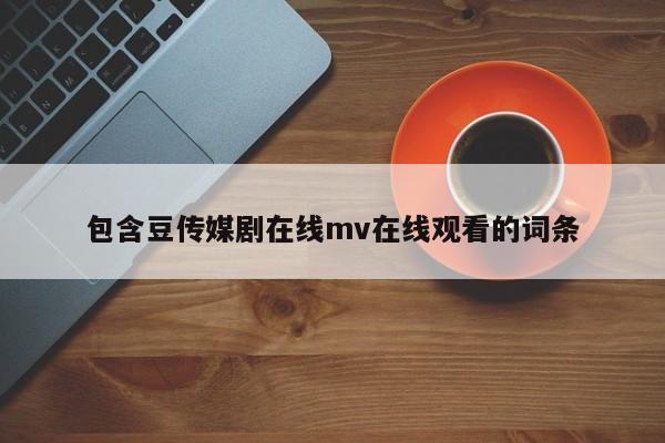 包含豆传媒剧在线mv在线观看的词条