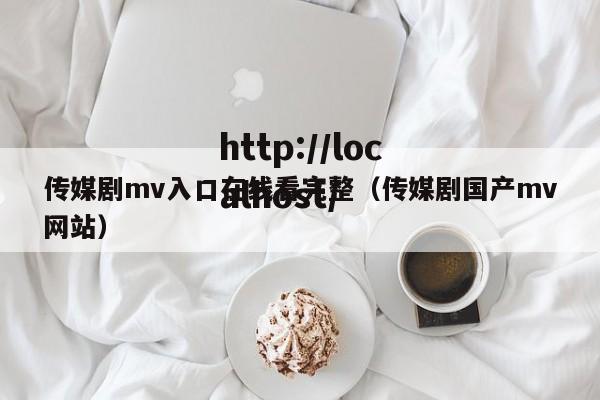 传媒剧mv入口在线看完整（传媒剧国产mv网站）